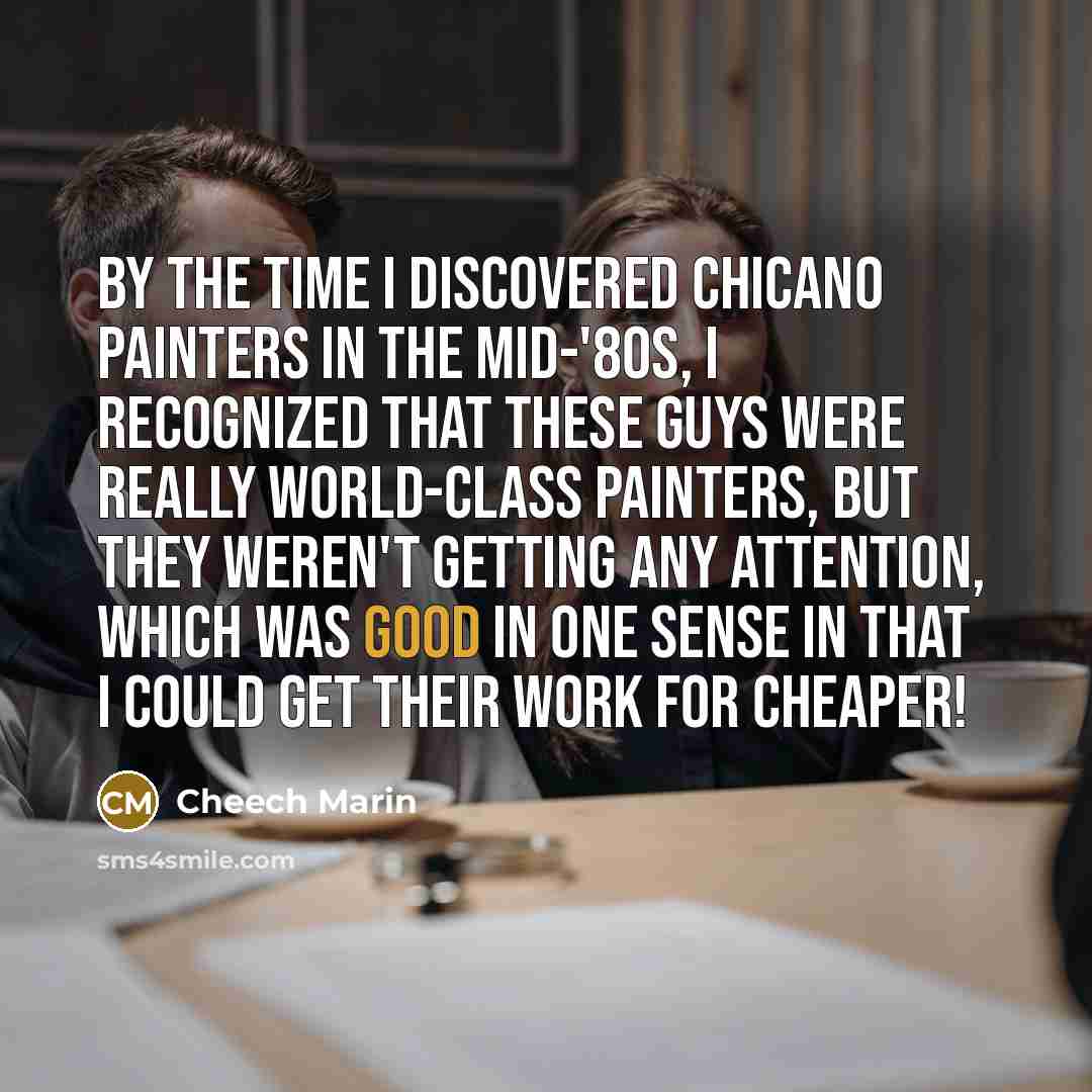 “By the time I discovered Chicano painters in the mid-'80s, I recognized that these guys were really world-class painters, but they weren't getting any attention, which was good in one sense in that I could get their work for cheaper!” quote by Cheech Marin