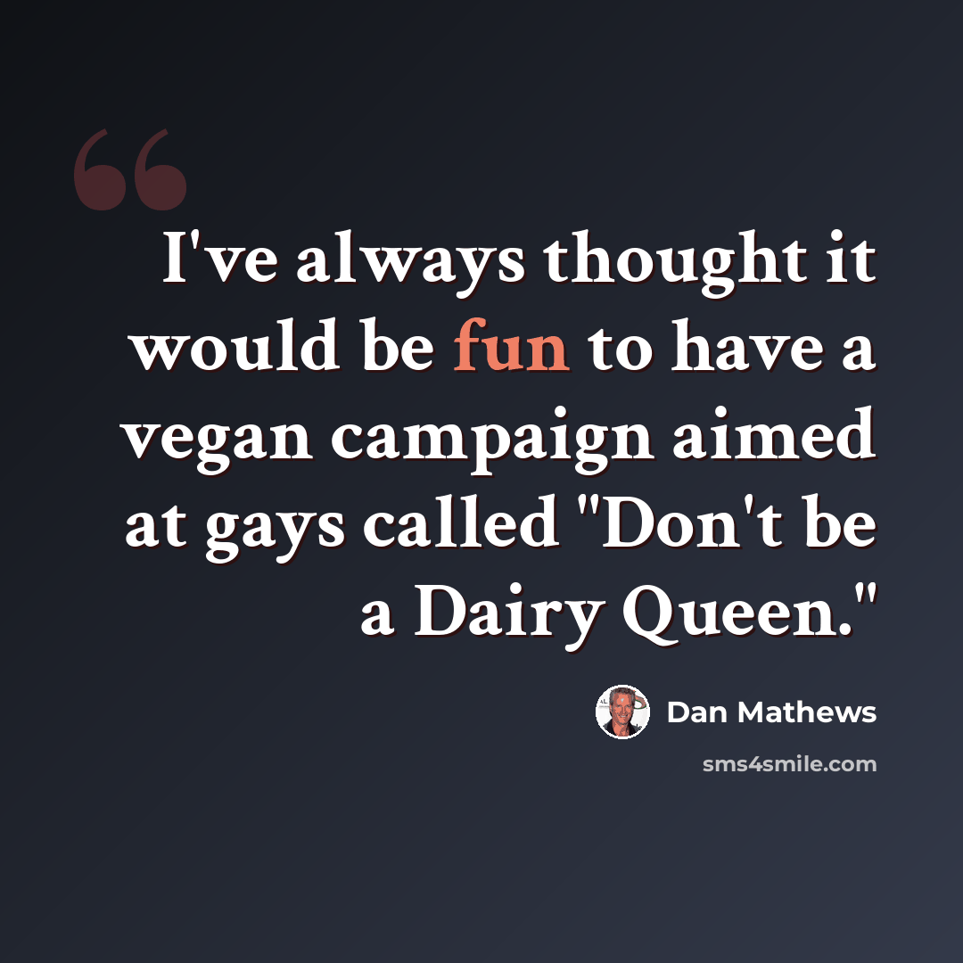 “I've always thought it would be fun to have a vegan campaign aimed at gays called "Don't be a Dairy Queen."” quote by Dan Mathews