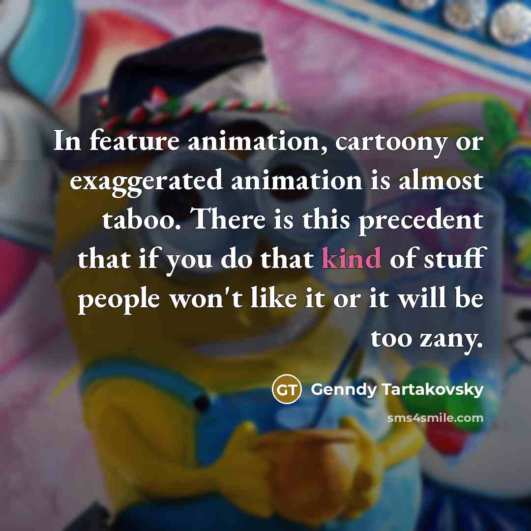 “In feature animation, cartoony or exaggerated animation is almost taboo. There is this precedent that if you do that kind of stuff people won't like it or it will be too zany.” quote by Genndy Tartakovsky