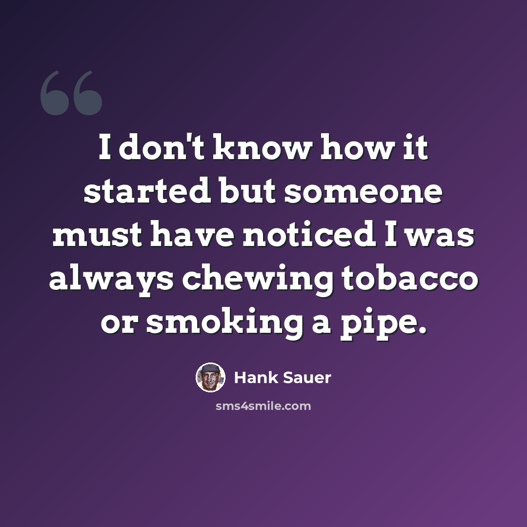 “I don't know how it started but someone must have noticed I was always chewing tobacco or smoking a pipe.” quote by Hank Sauer