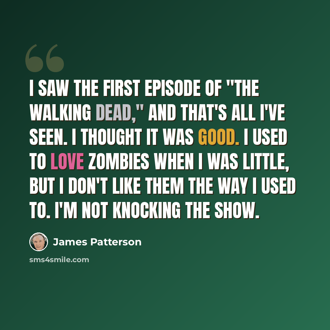 “I saw the first episode of "The Walking Dead," and that's all I've seen. I thought it was good. I used to love zombies when I was little, but I don't like them the way I used to. I'm not knocking the show.” quote by James Patterson