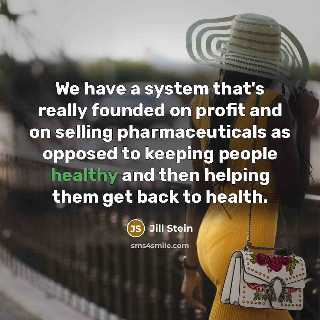 “We have a system that's really founded on profit and on selling pharmaceuticals as opposed to keeping people healthy and then helping them get back to health.” quote by Jill Stein