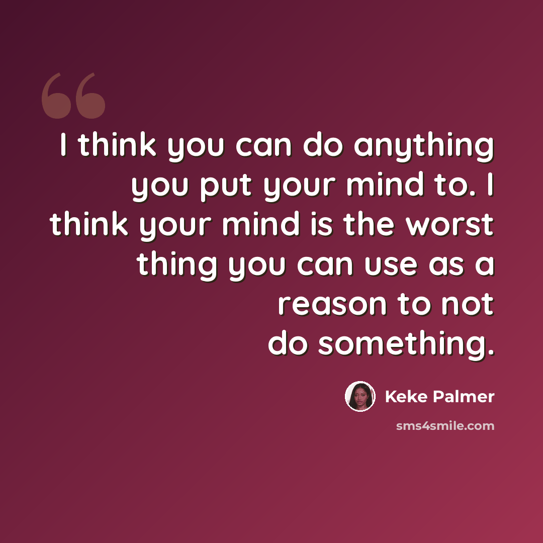 “I think you can do anything you put your mind to. I think your mind is the worst thing you can use as a reason to not do something.” quote by Keke Palmer