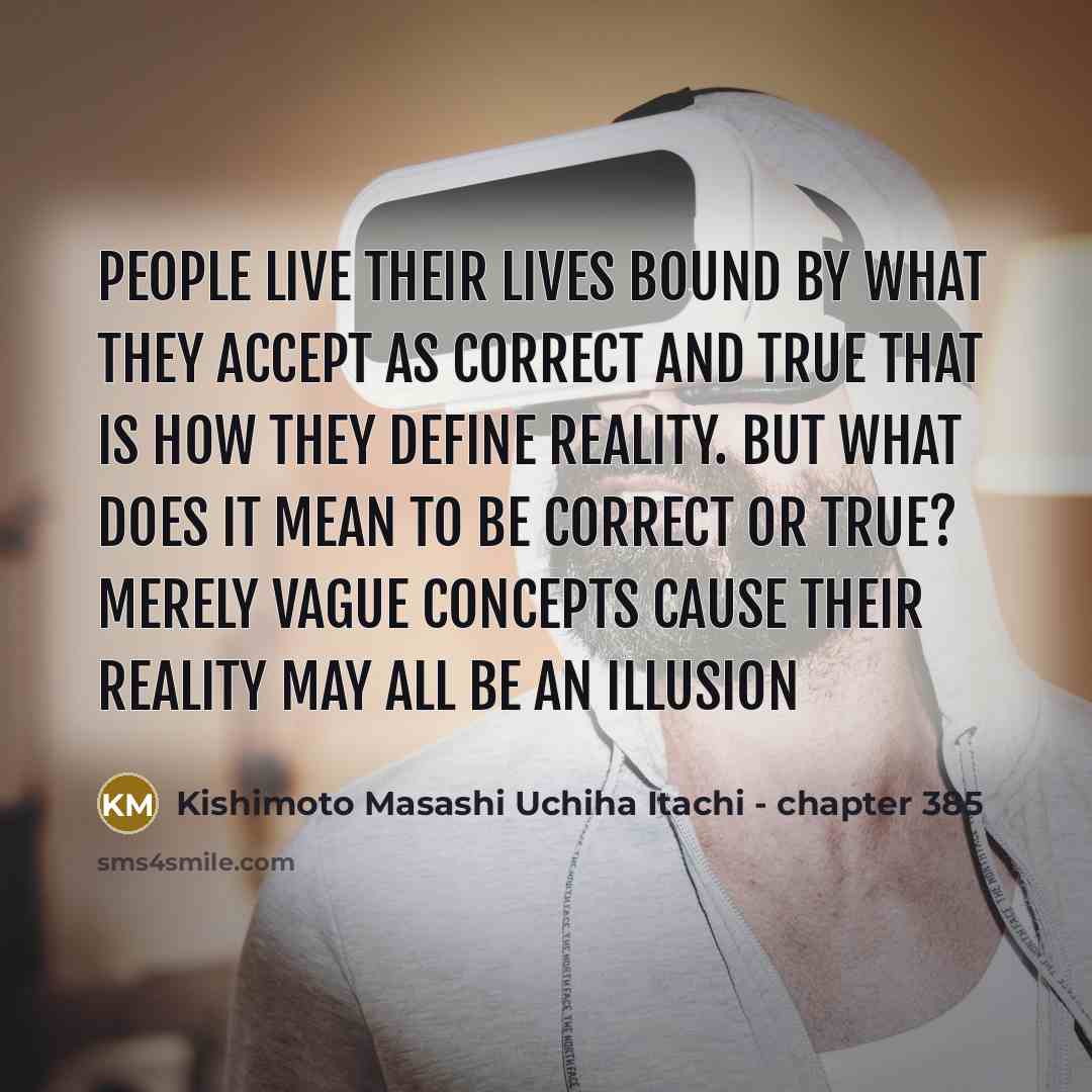 “People live their lives bound by what they accept as correct and true that is how they define reality. But what does it mean to be correct or true? Merely vague concepts cause their reality may all be an illusion” quote by Kishimoto Masashi Uchiha Itachi - chapter 385