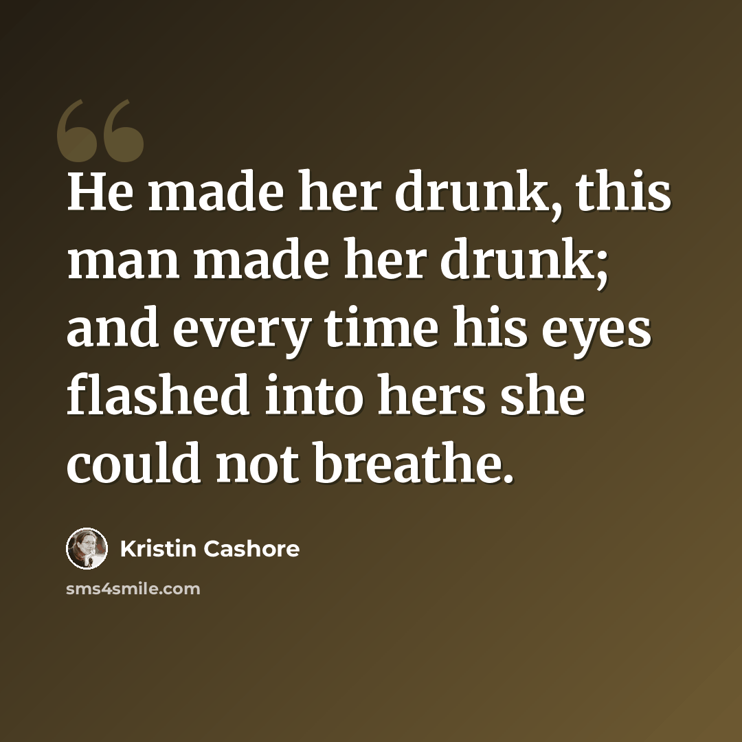 “He made her drunk, this man made her drunk; and every time his eyes flashed into hers she could not breathe.” quote by Kristin Cashore