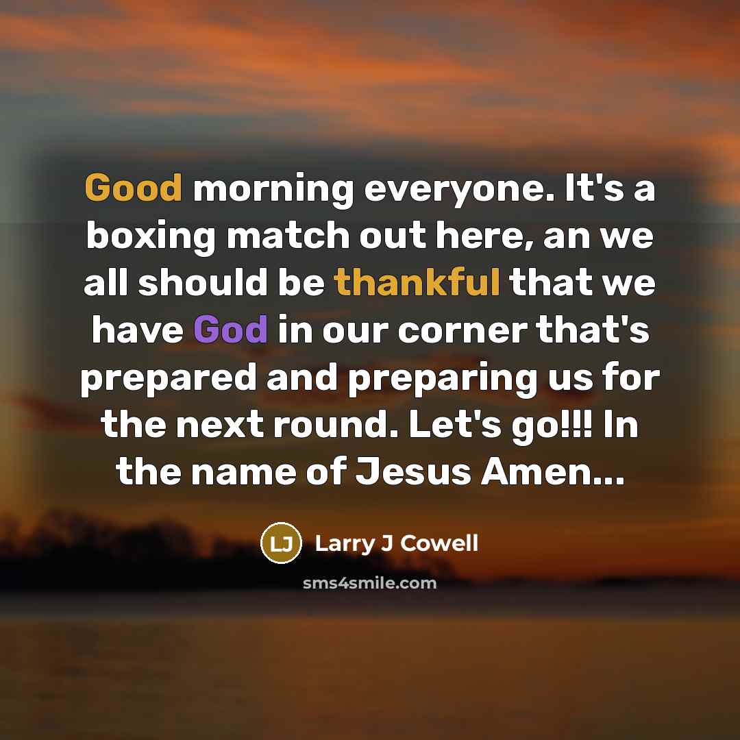 “Good morning everyone. It's a boxing match out here, an we all should be thankful that we have God in our corner that's prepared and preparing us for the next round. Let's go!!! In the name of Jesus Amen...” quote by Larry J Cowell