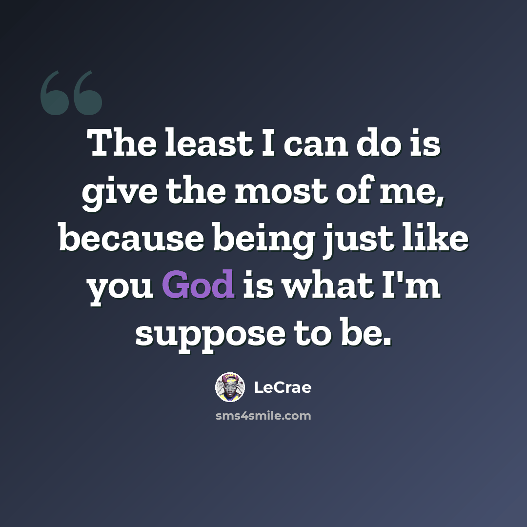 “The least I can do is give the most of me, because being just like you God is what I'm suppose to be.” quote by Lecrae