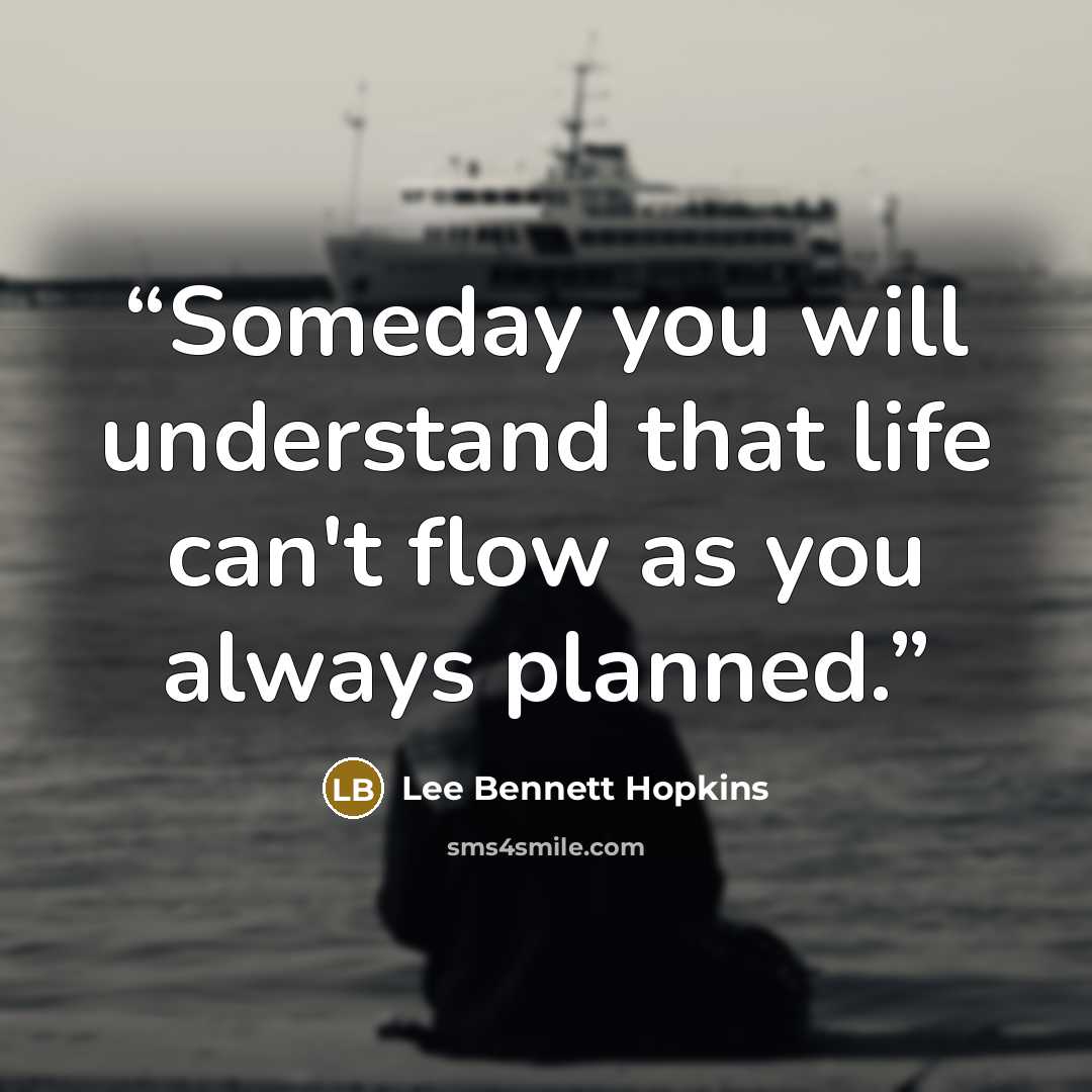 “Someday you will understand that life can't flow as you always planned.” quote by Lee Bennett Hopkins