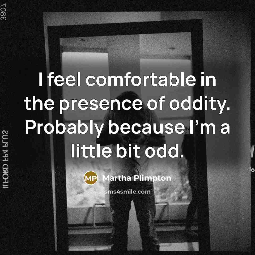 “I feel comfortable in the presence of oddity. Probably because I'm a little bit odd.” quote by Martha Plimpton