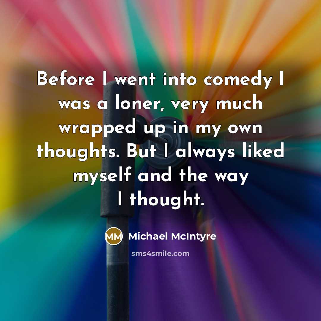 “Before I went into comedy I was a loner, very much wrapped up in my own thoughts. But I always liked myself and the way I thought.” quote by Michael McIntyre