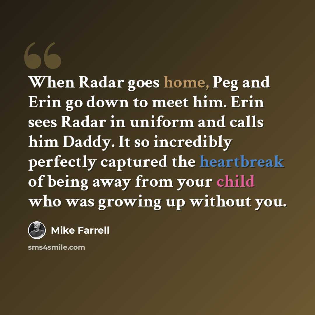 “When Radar goes home, Peg and Erin go down to meet him. Erin sees Radar in uniform and calls him Daddy. It so incredibly perfectly captured the heartbreak of being away from your child who was growing up without you.” quote by Mike Farrell