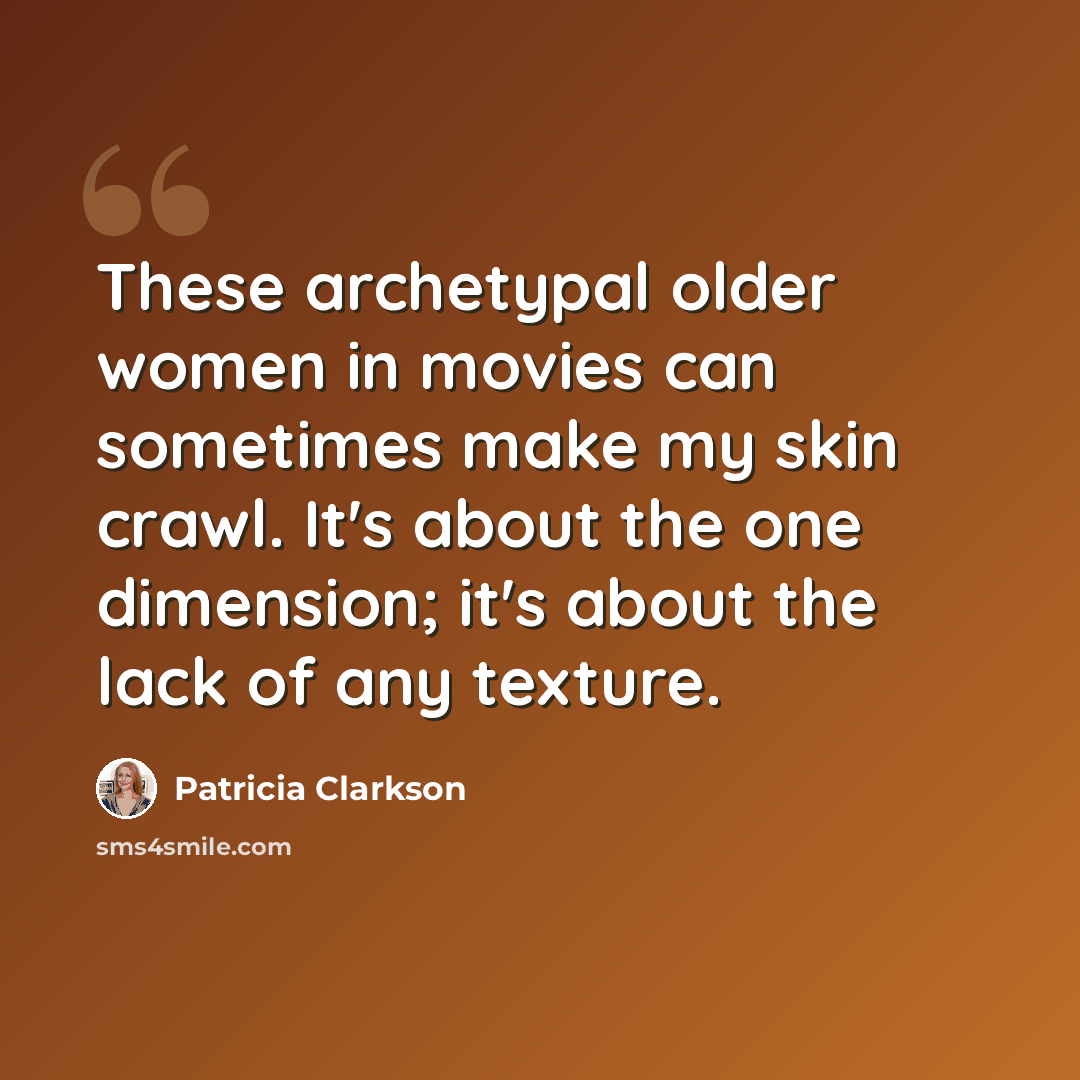 “These archetypal older women in movies can sometimes make my skin crawl. It's about the one dimension; it's about the lack of any texture.” quote by Patricia Clarkson