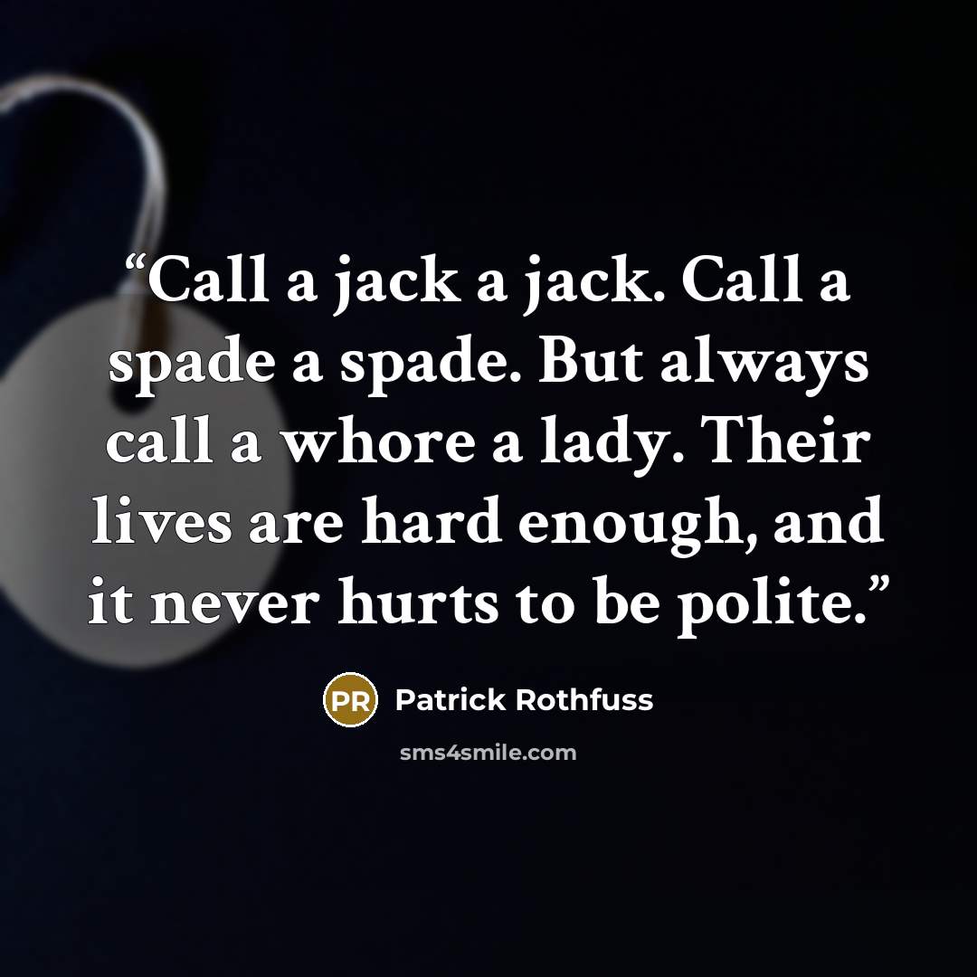 “Call a jack a jack. Call a spade a spade. But always call a whore a lady. Their lives are hard enough, and it never hurts to be polite.” quote by Patrick Rothfuss