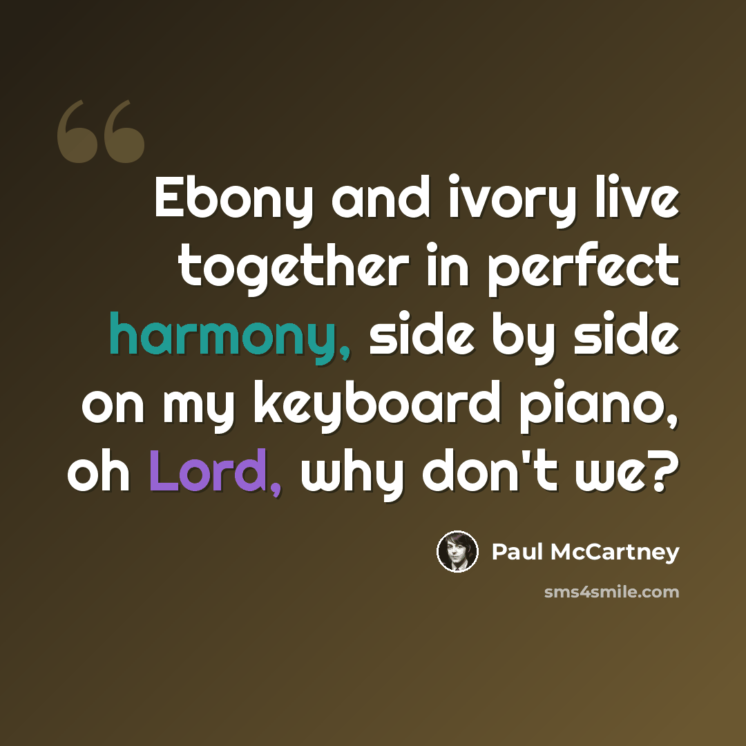 “Ebony and ivory live together in perfect harmony, side by side on my keyboard piano, oh Lord, why don't we?” quote by Paul McCartney