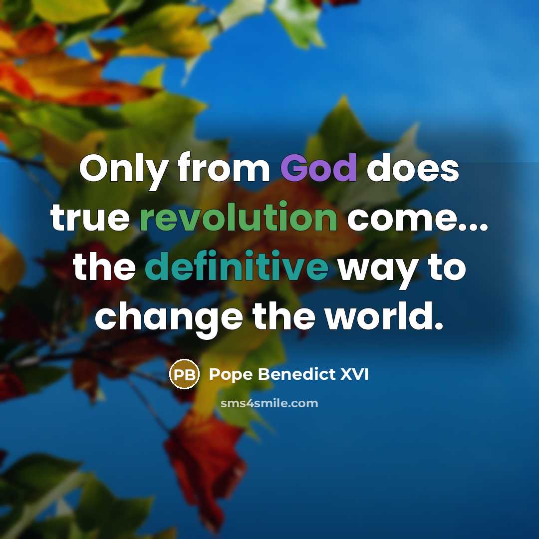“Only from God does true revolution come... the definitive way to change the world.” quote by Pope Benedict XVI