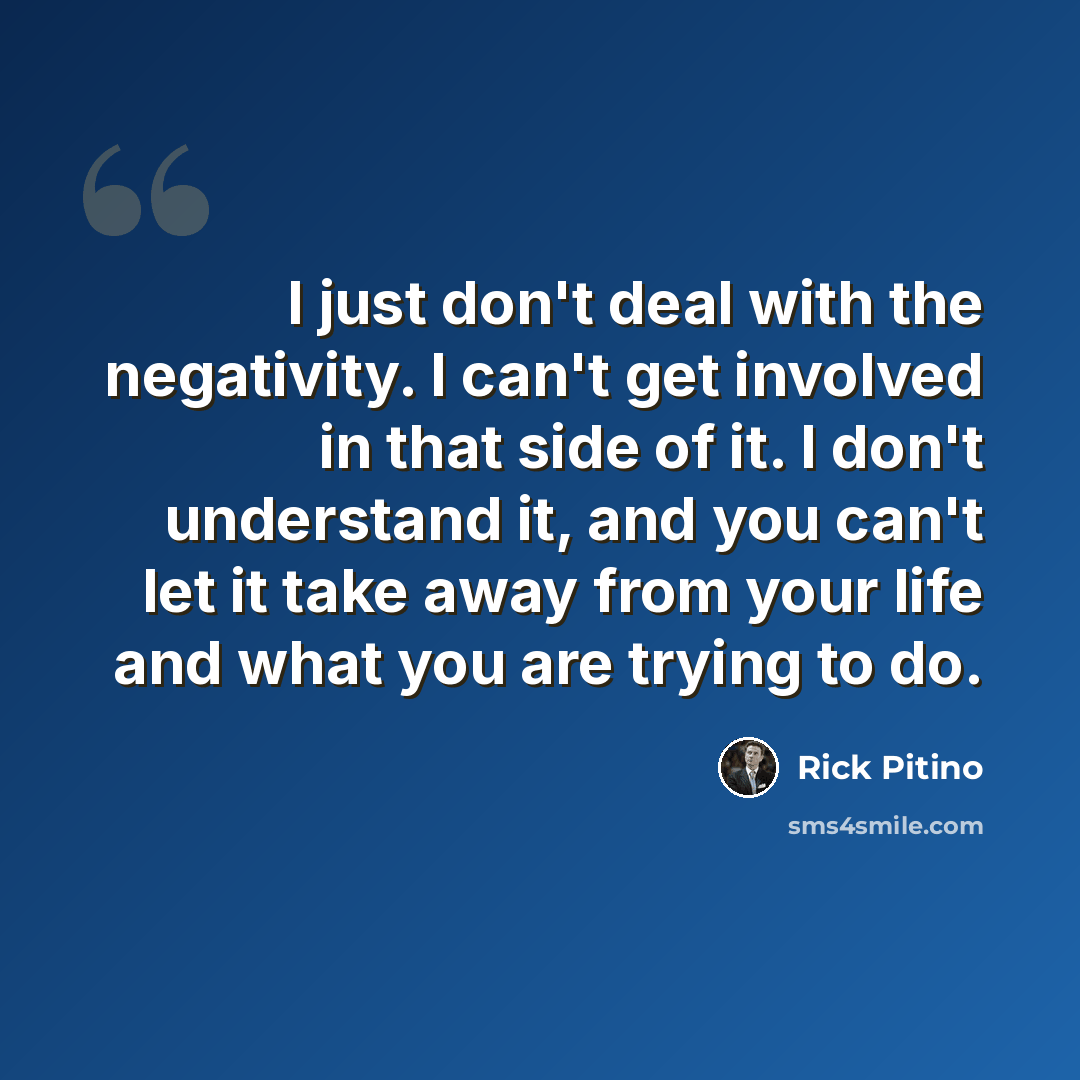 “I just don't deal with the negativity. I can't get involved in that side of it. I don't understand it, and you can't let it take away from your life and what you are trying to do.” quote by Rick Pitino