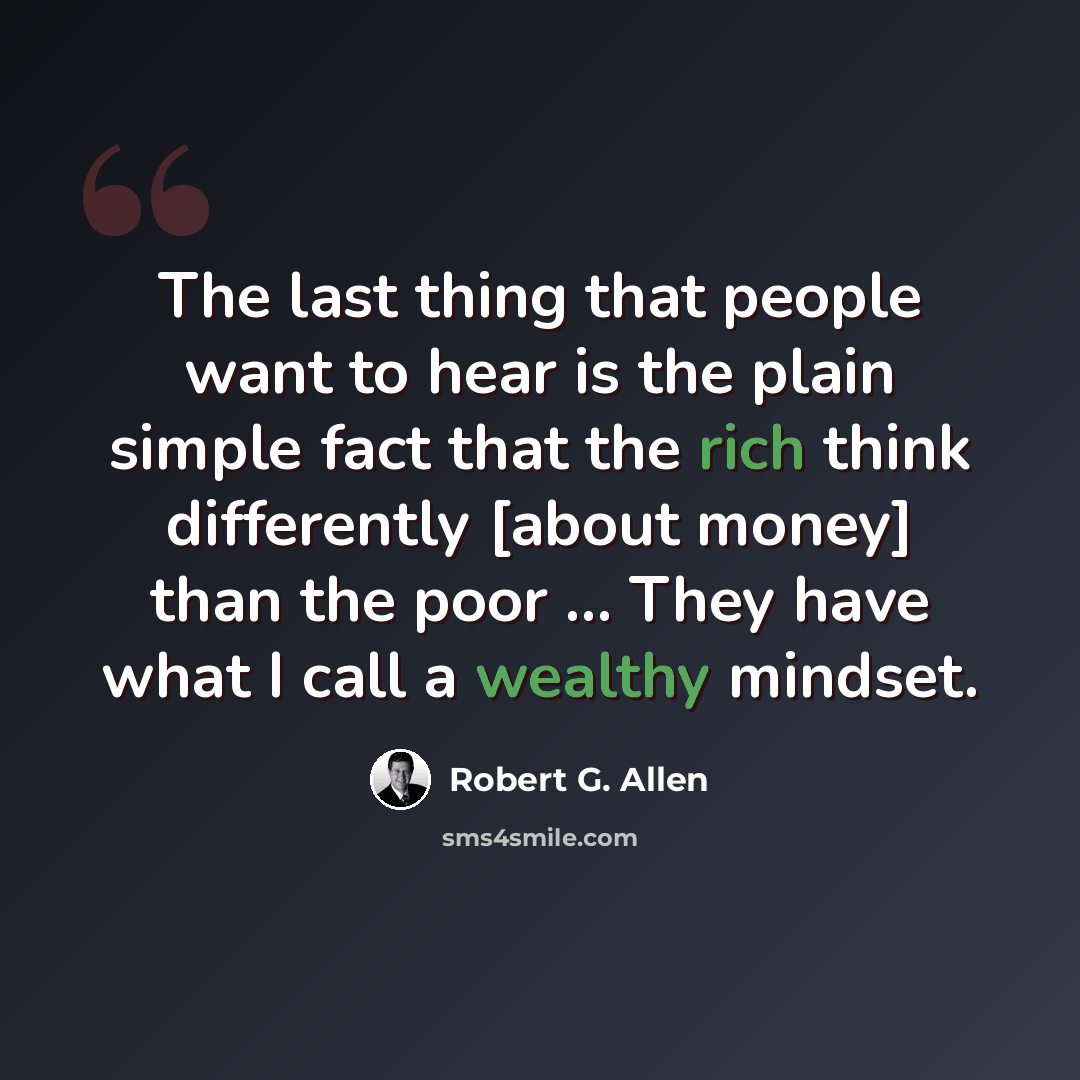 “The last thing that people want to hear is the plain simple fact that the rich think differently [about money] than the poor ... They have what I call a wealthy mindset.” quote by Robert G. Allen