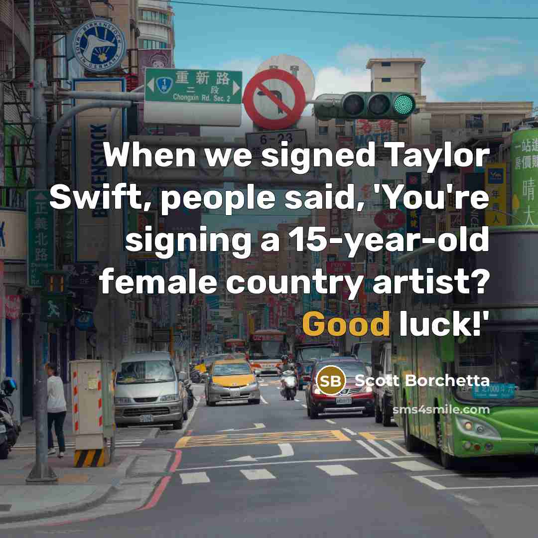 “When we signed Taylor Swift, people said, 'You're signing a 15-year-old female country artist? Good luck!'” quote by Scott Borchetta