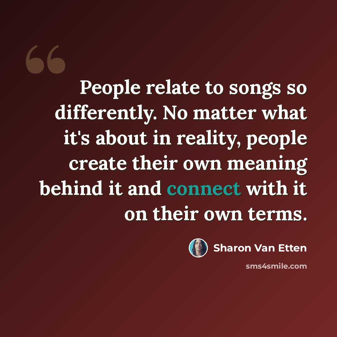 “People relate to songs so differently. No matter what it's about in reality, people create their own meaning behind it and connect with it on their own terms.” quote by Sharon Van Etten