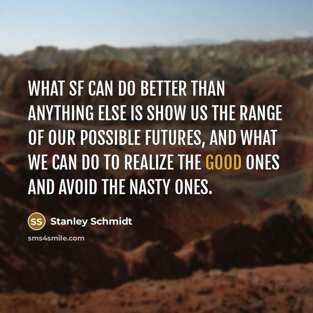 “What SF can do better than anything else is show us the range of our possible futures, and what we can do to realize the good ones and avoid the nasty ones.” quote by Stanley Schmidt