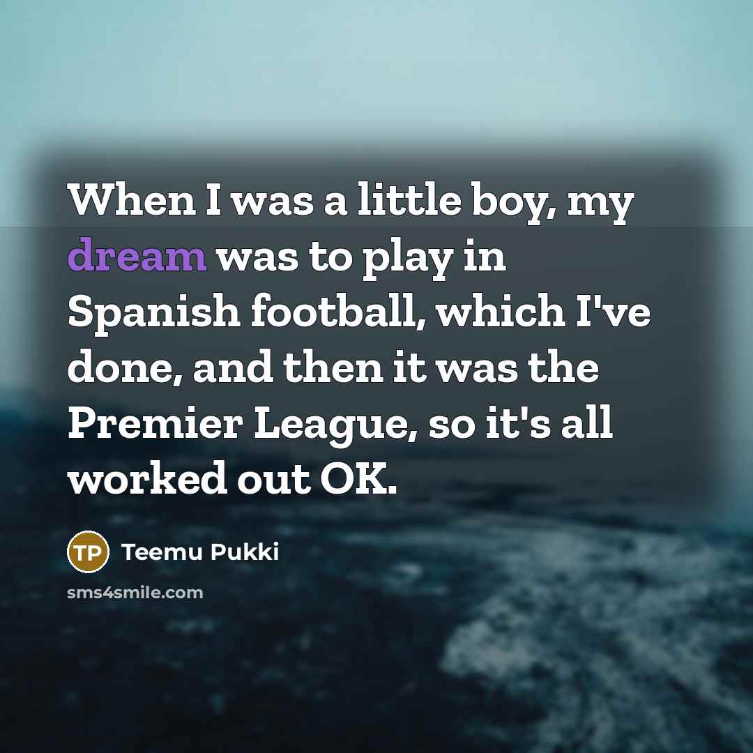 “When I was a little boy, my dream was to play in Spanish football, which I've done, and then it was the Premier League, so it's all worked out OK.” quote by Teemu Pukki