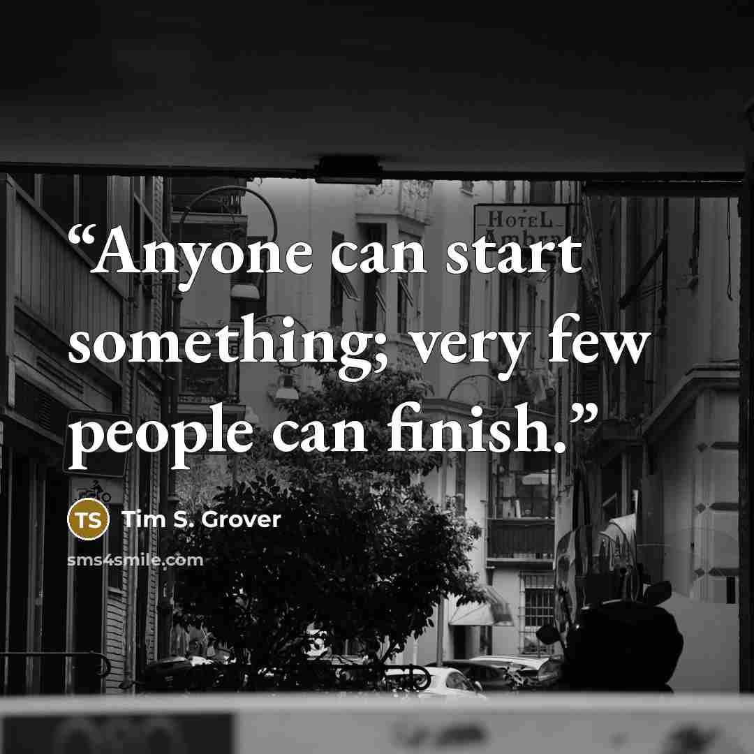 “Anyone can start something; very few people can finish.” quote by Tim S. Grover