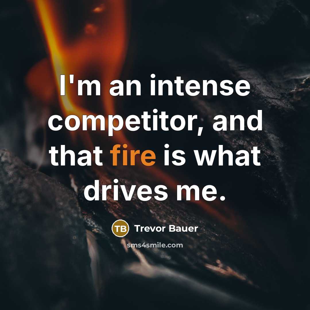 “I'm an intense competitor, and that fire is what drives me.” quote by Trevor Bauer