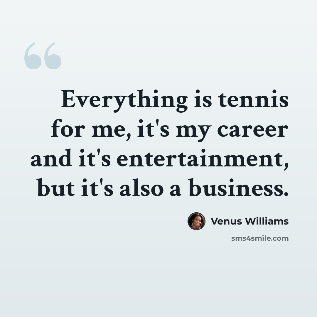 “Everything is tennis for me, it's my career and it's entertainment, but it's also a business.” quote by Venus Williams