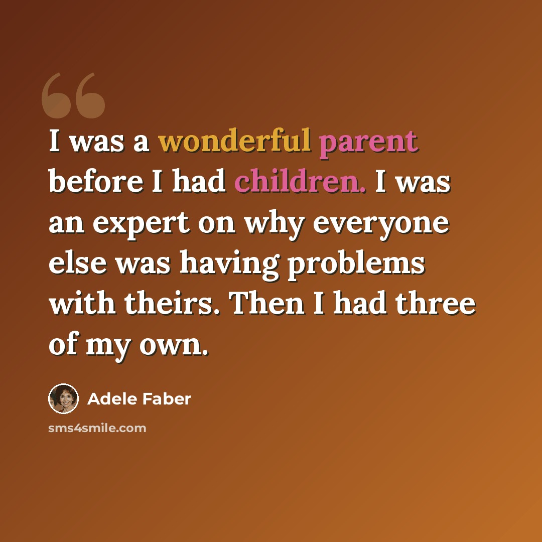 “I was a wonderful parent before I had children. I was an expert on why everyone else was having problems with theirs. Then I had three of my own.” quote by Adele Faber