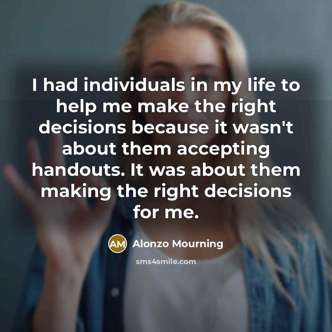 “I had individuals in my life to help me make the right decisions because it wasn't about them accepting handouts. It was about them making the right decisions for me.” quote by Alonzo Mourning