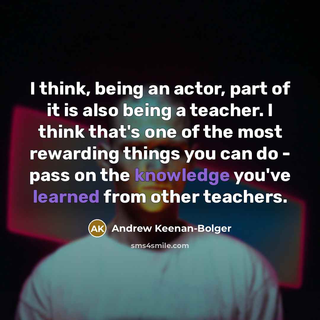 “I think, being an actor, part of it is also being a teacher. I think that's one of the most rewarding things you can do - pass on the knowledge you've learned from other teachers.” quote by Andrew Keenan-Bolger
