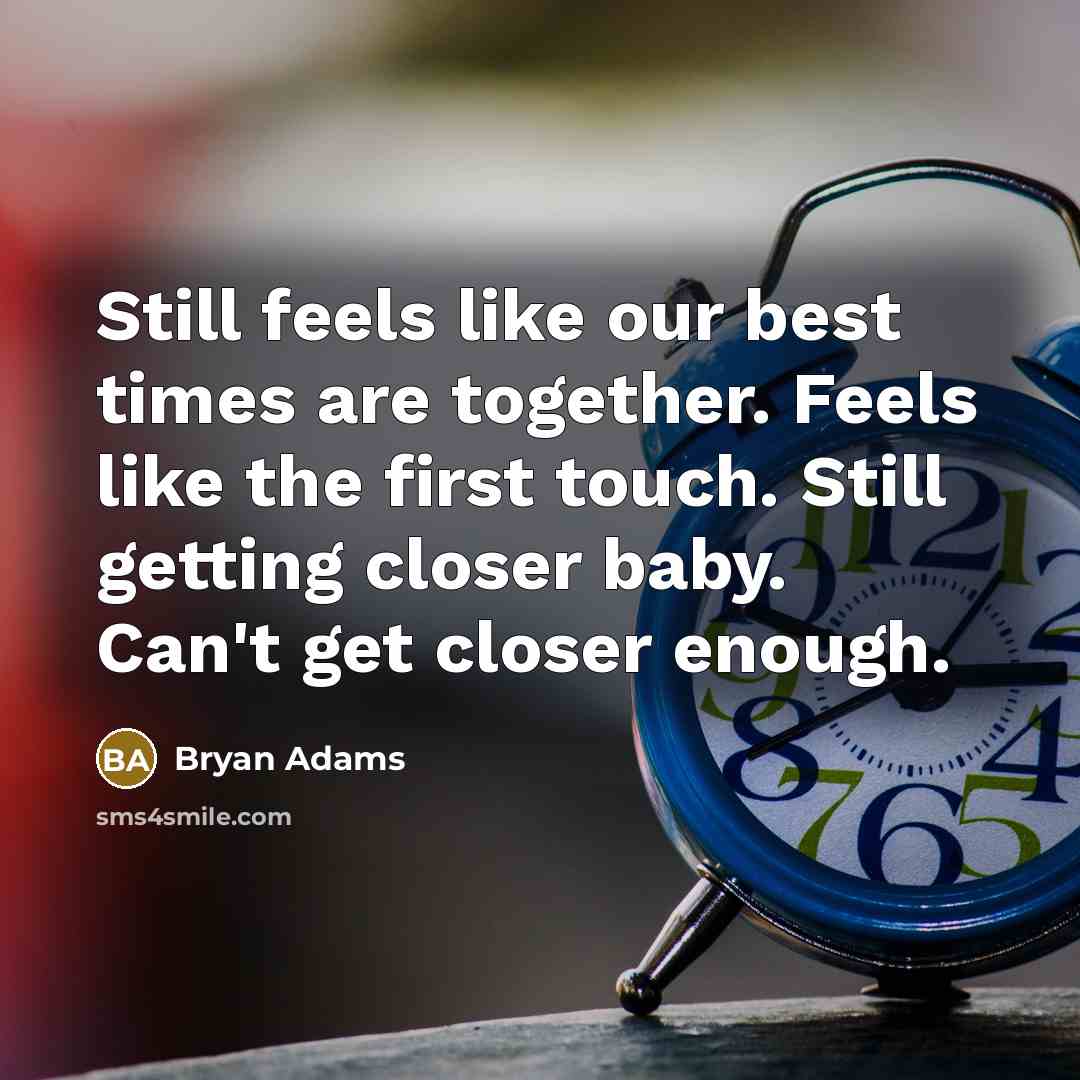 “Still feels like our best times are together. Feels like the first touch. Still getting closer baby. Can't get closer enough.” quote by Bryan Adams