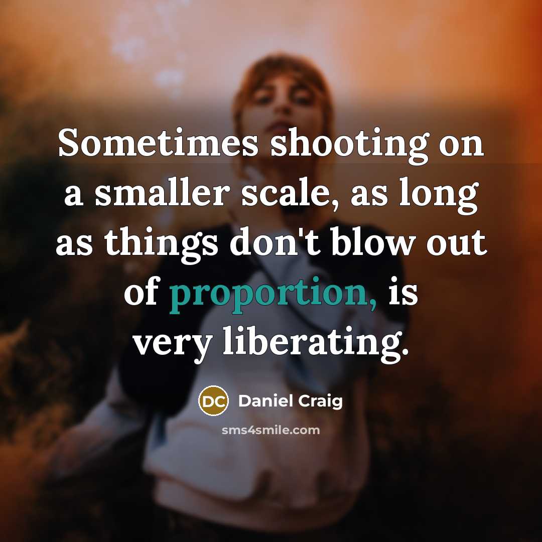 “Sometimes shooting on a smaller scale, as long as things don't blow out of proportion, is very liberating.” quote by Daniel Craig