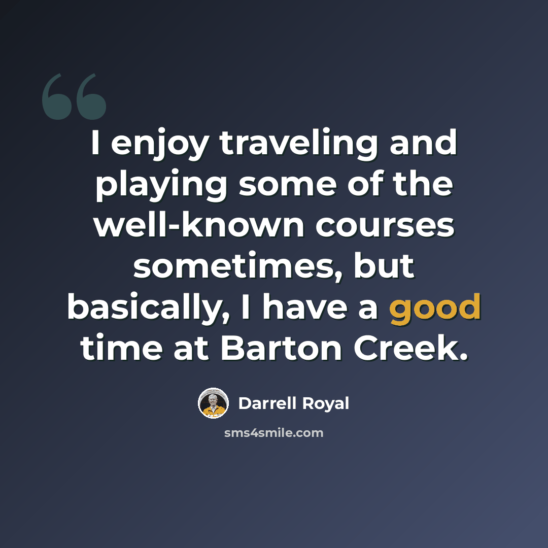 “I enjoy traveling and playing some of the well-known courses sometimes, but basically, I have a good time at Barton Creek.” quote by Darrell Royal