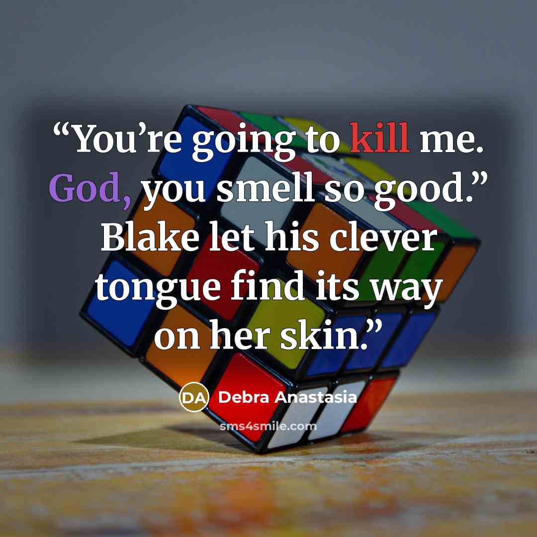 “You’re going to kill me. God, you smell so good.” Blake let his clever tongue find its way on her skin.” quote by Debra Anastasia