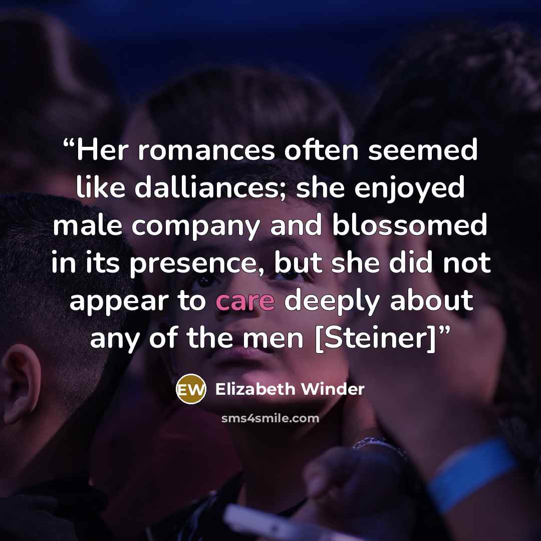 “Her romances often seemed like dalliances; she enjoyed male company and blossomed in its presence, but she did not appear to care deeply about any of the men [Steiner]” quote by Elizabeth Winder