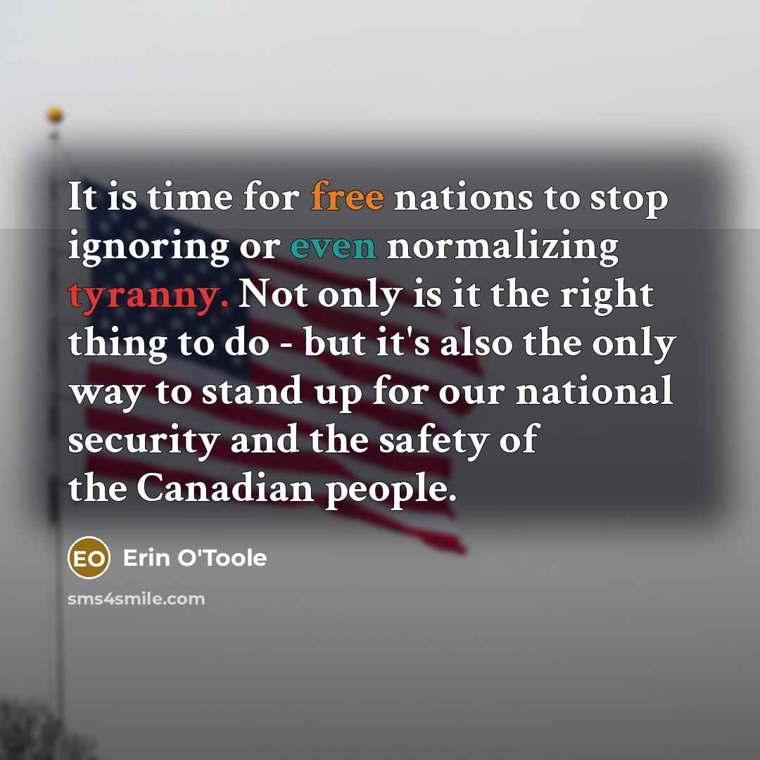 “It is time for free nations to stop ignoring or even normalizing tyranny. Not only is it the right thing to do - but it's also the only way to stand up for our national security and the safety of the Canadian people.” quote by Erin O'Toole