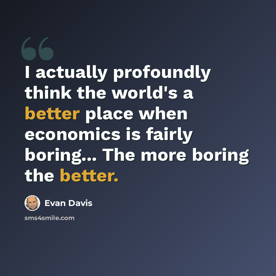 “I actually profoundly think the world's a better place when economics is fairly boring... The more boring the better.” quote by Evan Davis