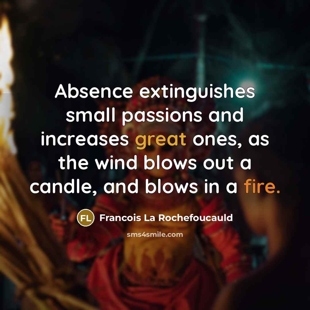 “Absence extinguishes small passions and increases great ones, as the wind blows out a candle, and blows in a fire.” quote by Francois La Rochefoucauld