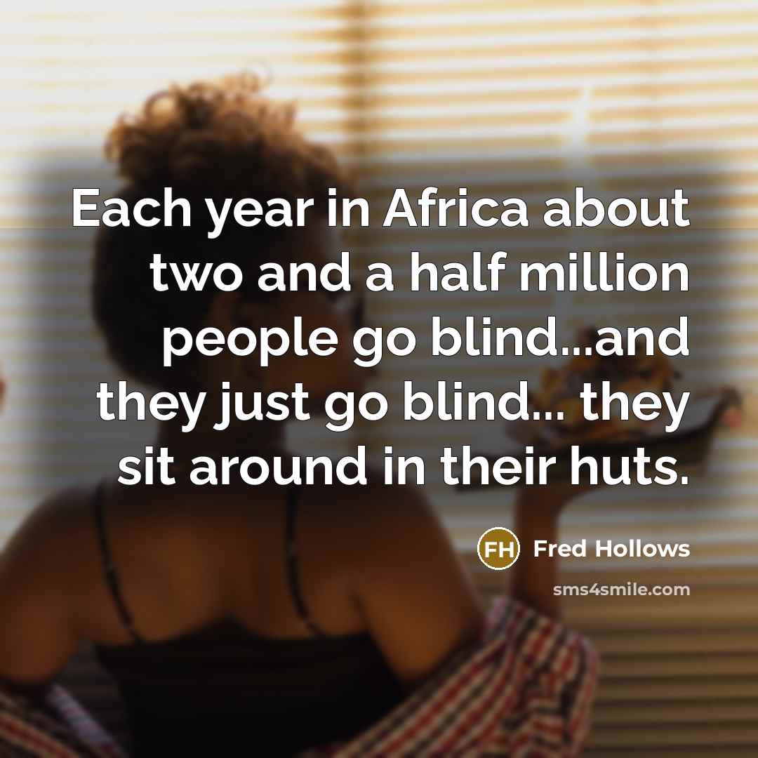“Each year in Africa about two and a half million people go blind...and they just go blind... they sit around in their huts.” quote by Fred Hollows