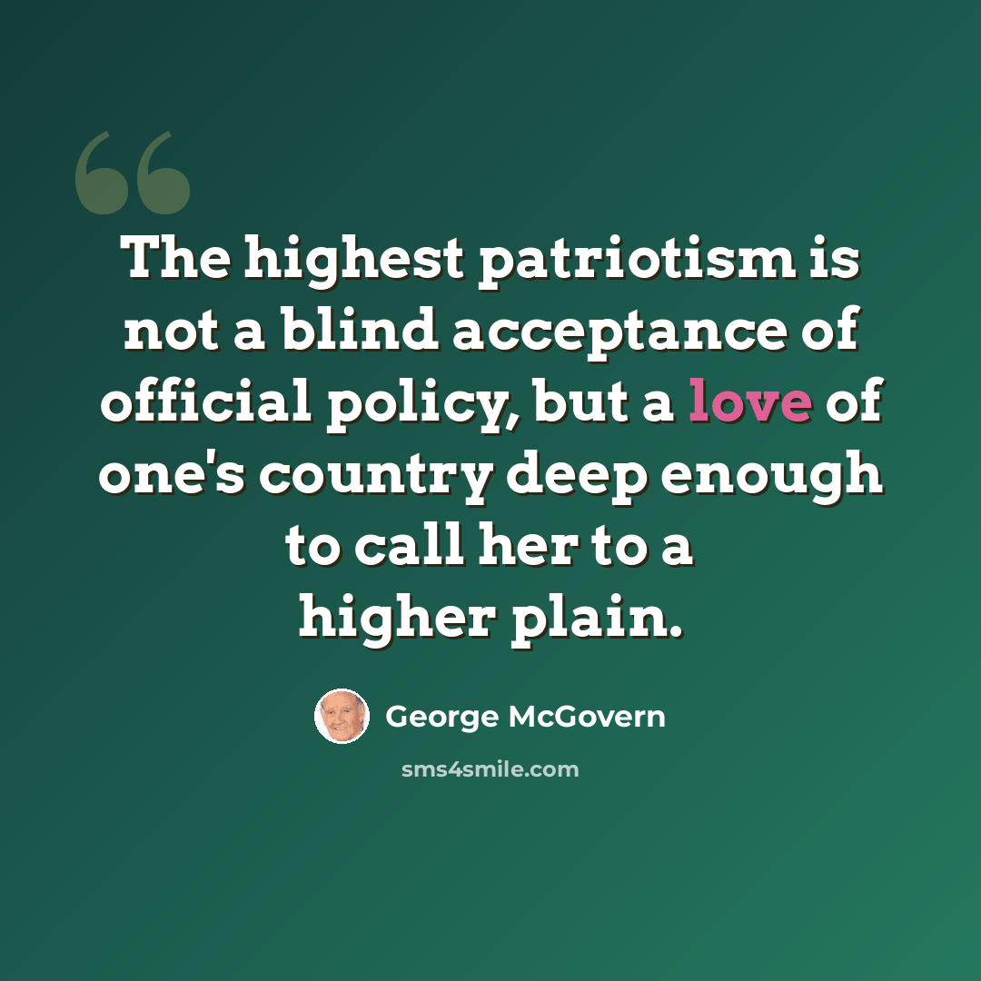 “The highest patriotism is not a blind acceptance of official policy, but a love of one's country deep enough to call her to a higher plain.” quote by George McGovern