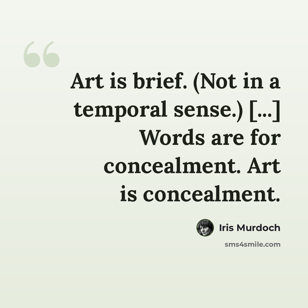 “Art is brief. (Not in a temporal sense.) [...] Words are for concealment. Art is concealment.” quote by Iris Murdoch