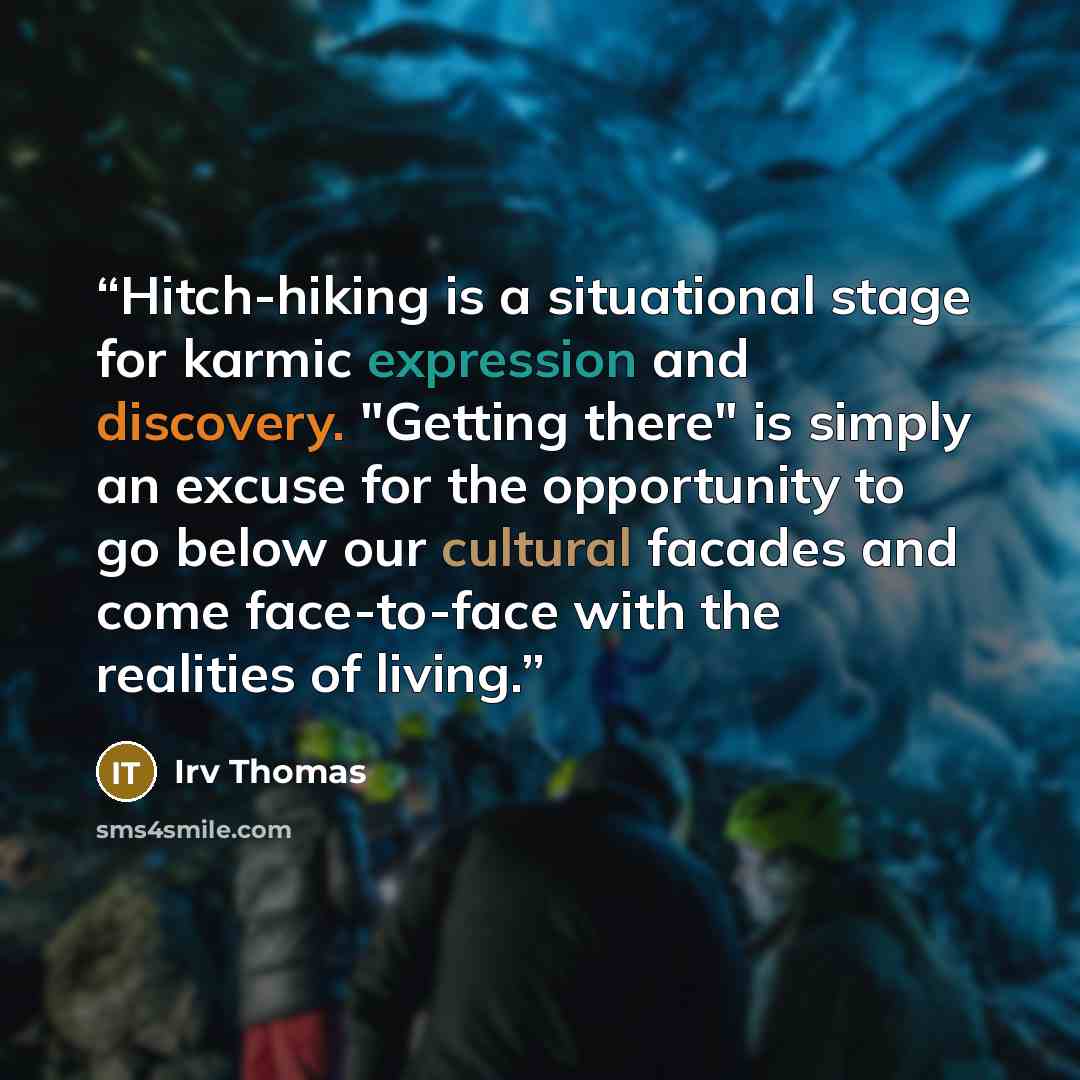 “Hitch-hiking is a situational stage for karmic expression and discovery. "Getting there" is simply an excuse for the opportunity to go below our cultural facades and come face-to-face with the realities of living.” quote by Irv Thomas