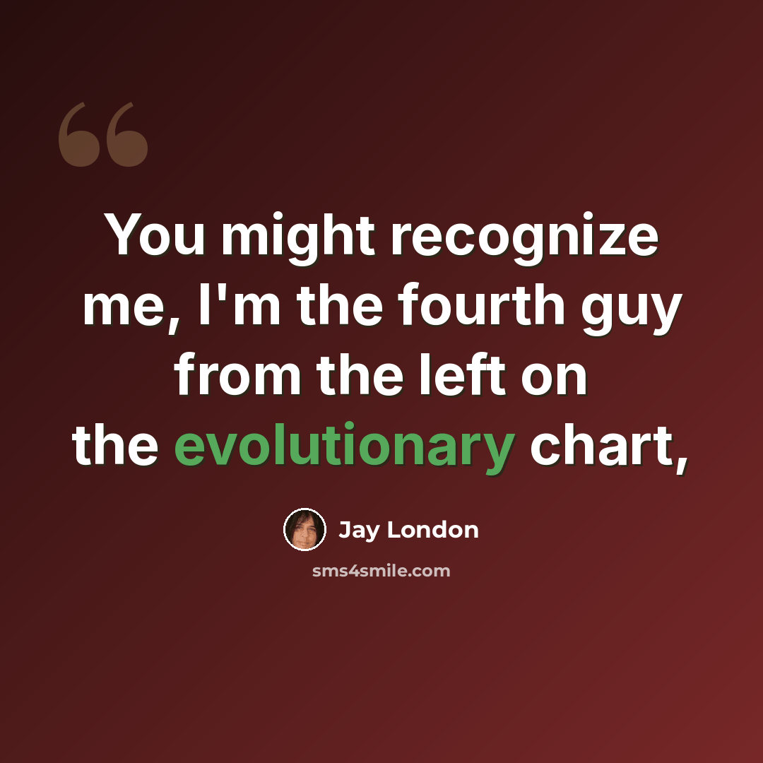 “You might recognize me, I'm the fourth guy from the left on the evolutionary chart,” quote by Jay London