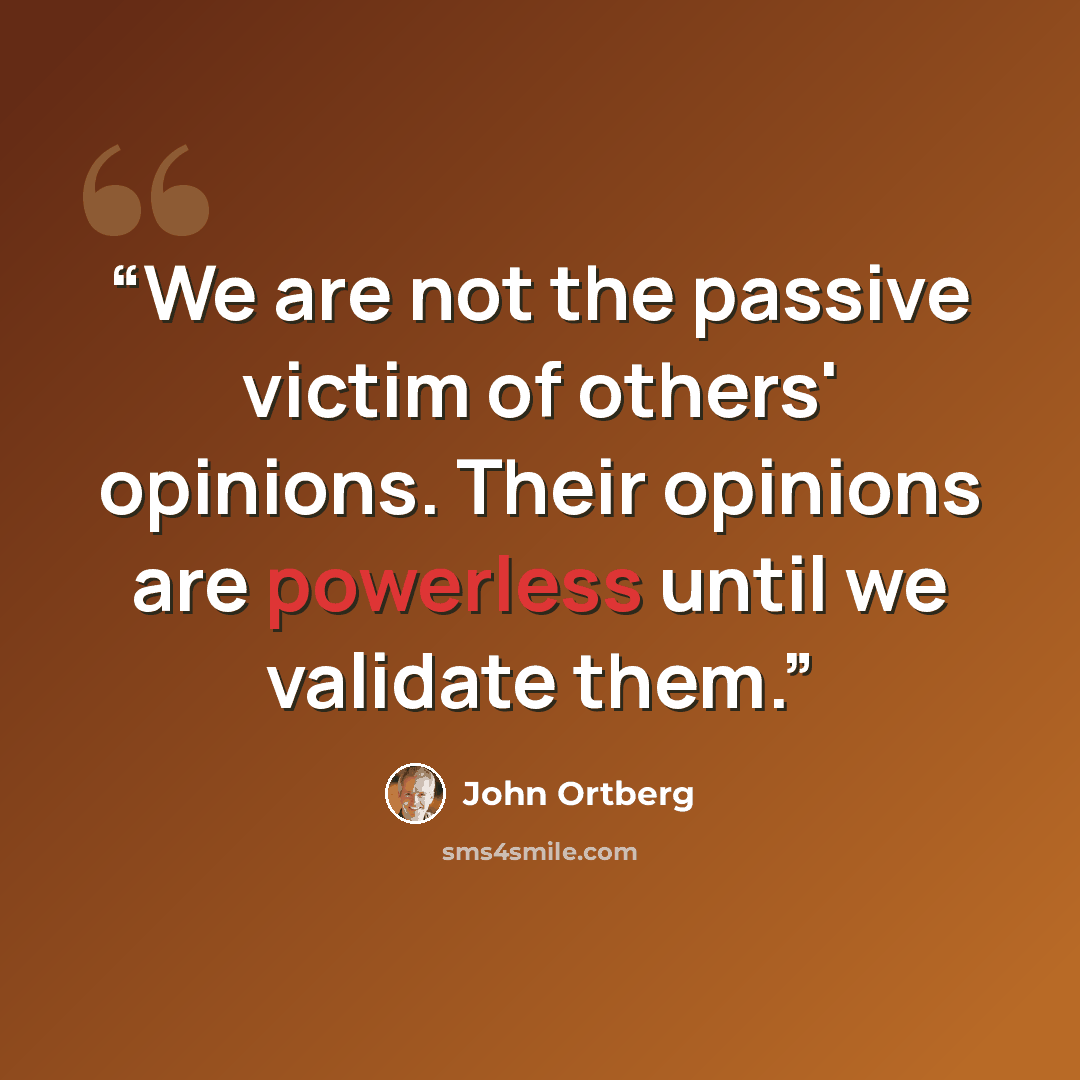 “We are not the passive victim of others' opinions. Their opinions are powerless until we validate them.” quote by John Ortberg