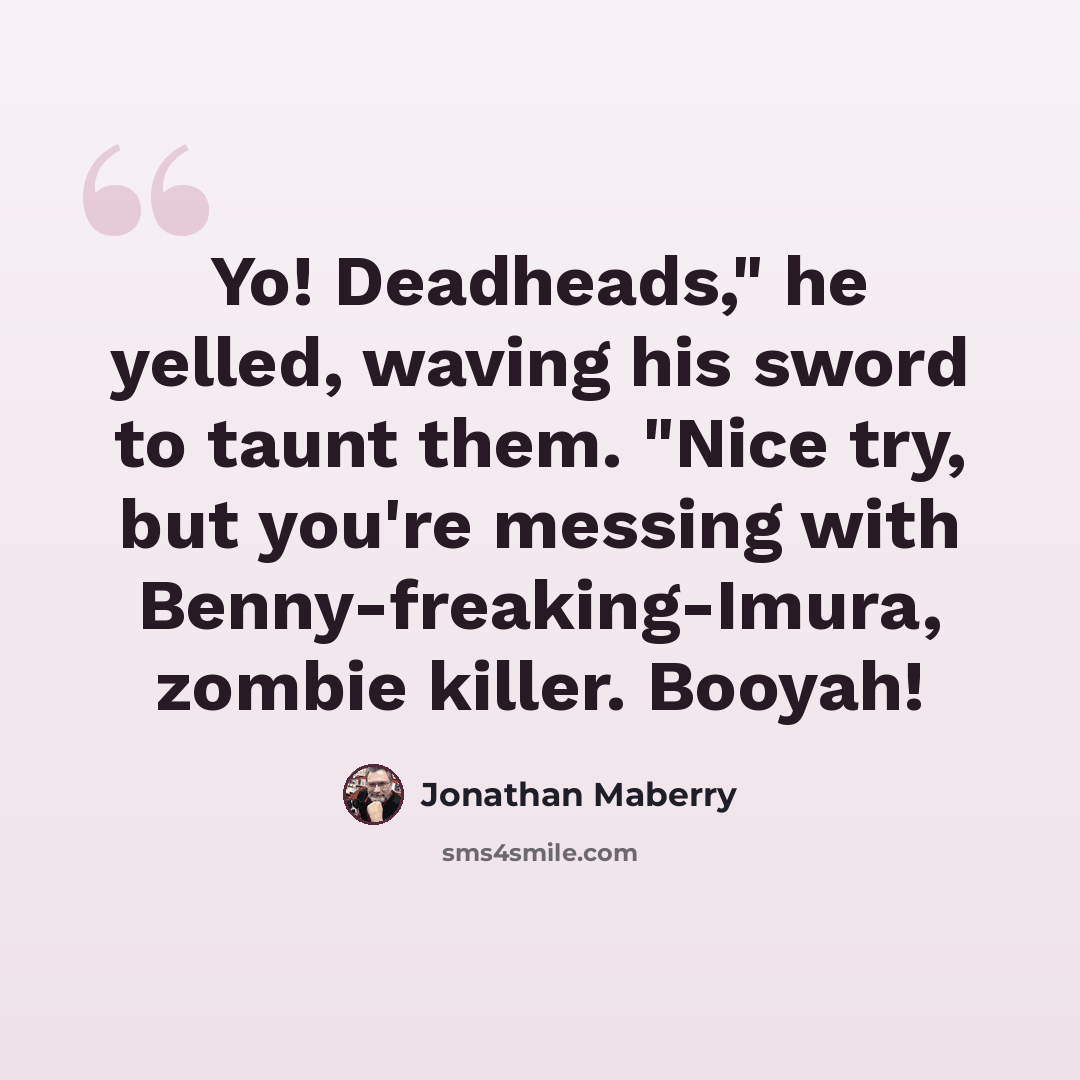 “Yo! Deadheads," he yelled, waving his sword to taunt them. "Nice try, but you're messing with Benny-freaking-Imura, zombie killer. Booyah!” quote by Jonathan Maberry