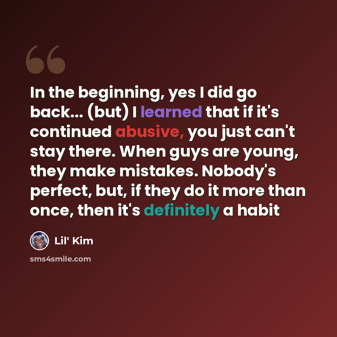 “In the beginning, yes I did go back... (but) I learned that if it's continued abusive, you just can't stay there. When guys are young, they make mistakes. Nobody's perfect, but, if they do it more than once, then it's definitely a habit” quote by Lil' Kim