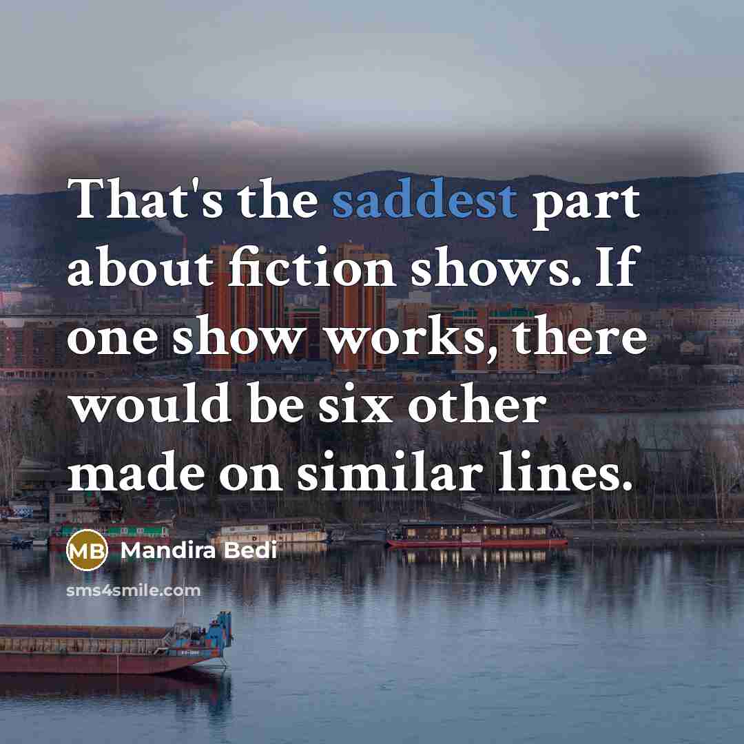 “That's the saddest part about fiction shows. If one show works, there would be six other made on similar lines.” quote by Mandira Bedi