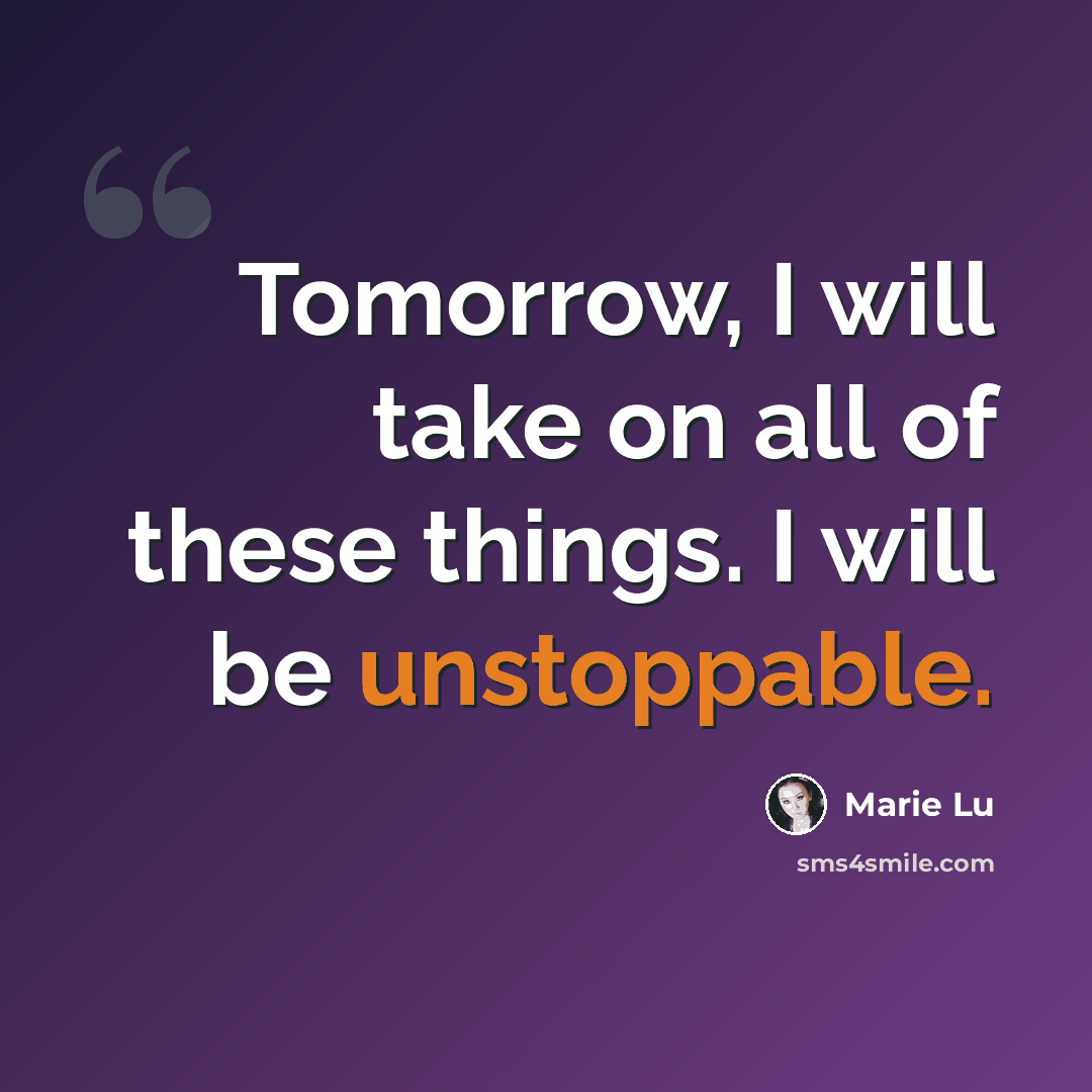 “Tomorrow, I will take on all of these things. I will be unstoppable.” quote by Marie Lu