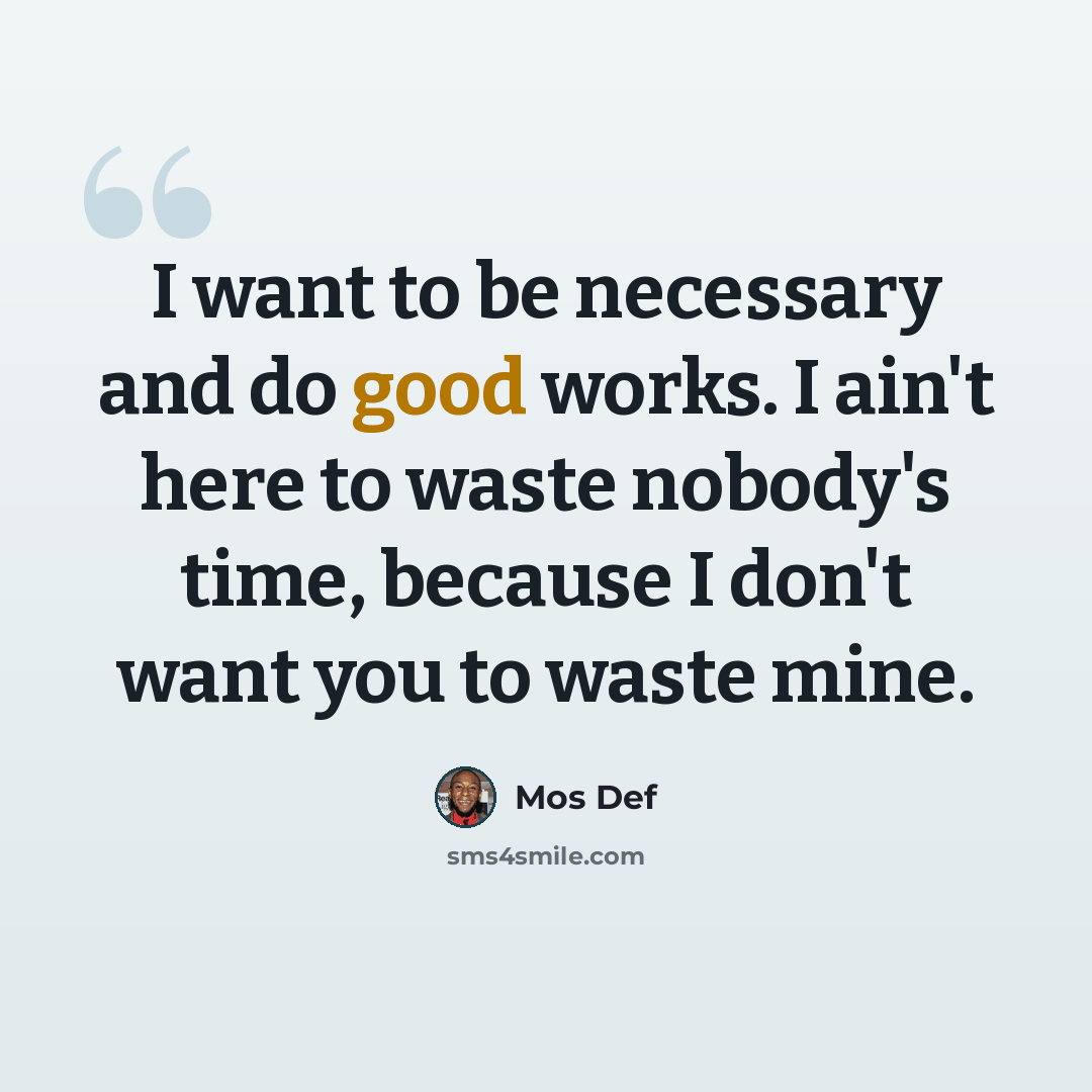 “I want to be necessary and do good works. I ain't here to waste nobody's time, because I don't want you to waste mine.” quote by Mos Def